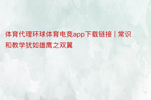 体育代理环球体育电竞app下载链接 | 常识和教学犹如雄鹰之双翼