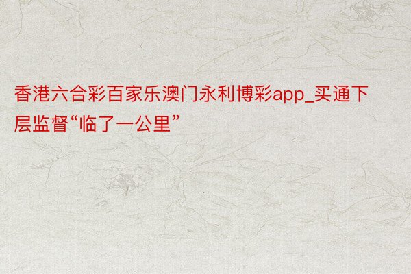 香港六合彩百家乐澳门永利博彩app_买通下层监督“临了一公里”