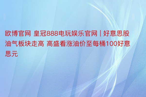 欧博官网 皇冠888电玩娱乐官网 | 好意思股油气板块走高 高盛看涨油价至每桶100好意思元